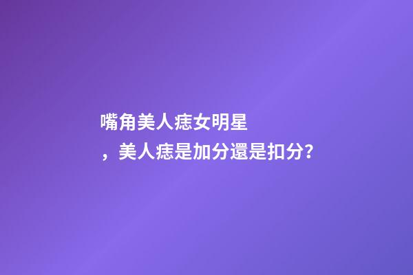 嘴角美人痣女明星，美人痣是加分還是扣分？
